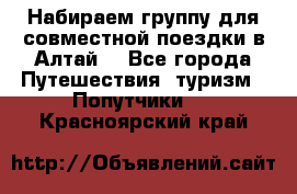 Набираем группу для совместной поездки в Алтай. - Все города Путешествия, туризм » Попутчики   . Красноярский край